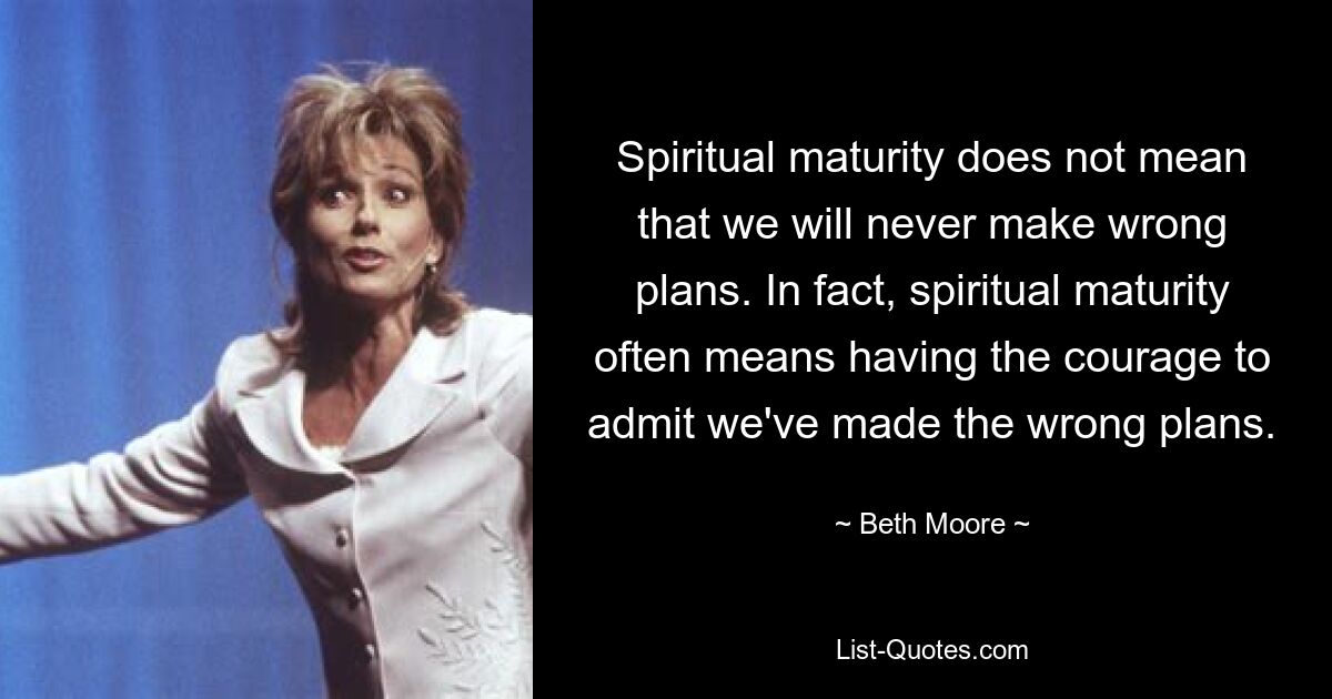 Spiritual maturity does not mean that we will never make wrong plans. In fact, spiritual maturity often means having the courage to admit we've made the wrong plans. — © Beth Moore