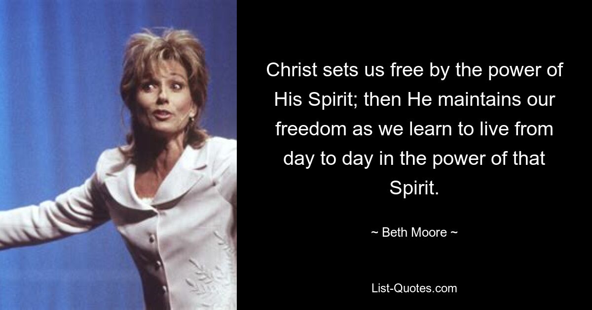 Christ sets us free by the power of His Spirit; then He maintains our freedom as we learn to live from day to day in the power of that Spirit. — © Beth Moore