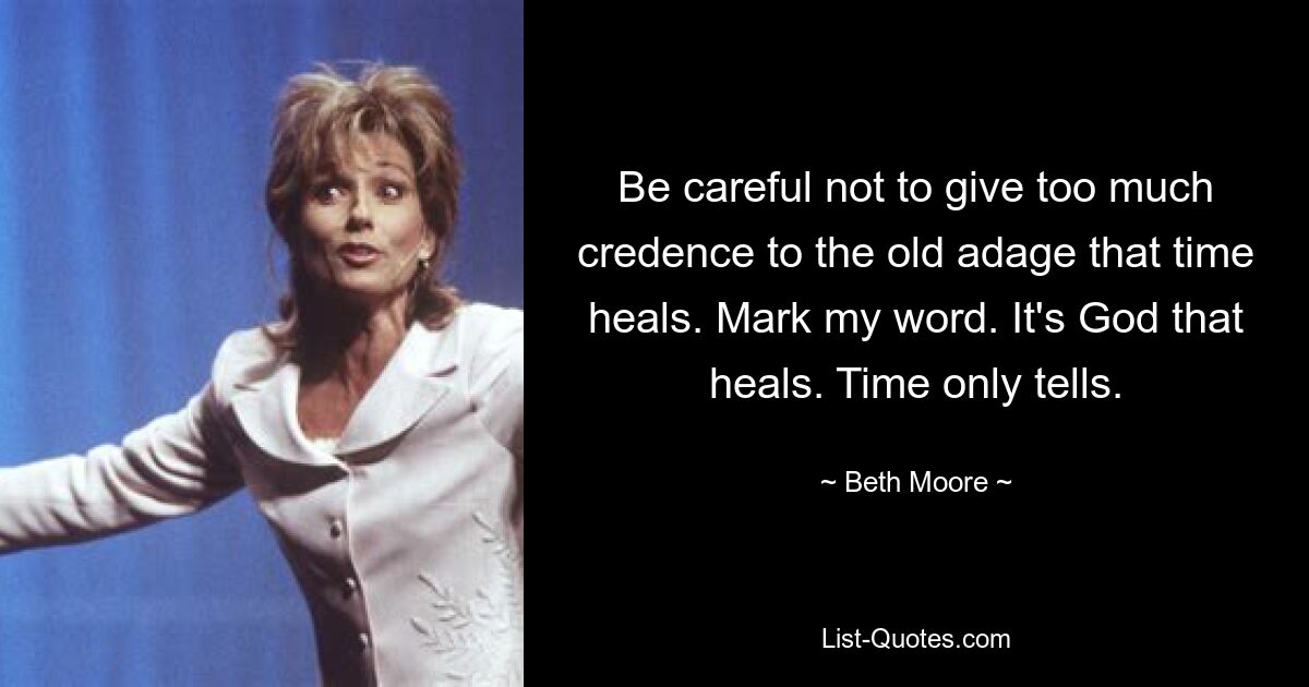 Be careful not to give too much credence to the old adage that time heals. Mark my word. It's God that heals. Time only tells. — © Beth Moore