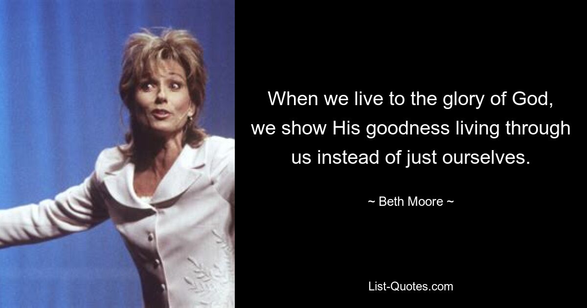 When we live to the glory of God, we show His goodness living through us instead of just ourselves. — © Beth Moore