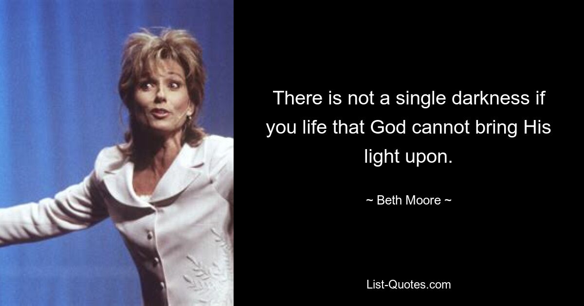 There is not a single darkness if you life that God cannot bring His light upon. — © Beth Moore