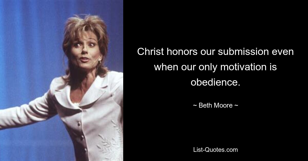 Christ honors our submission even when our only motivation is obedience. — © Beth Moore