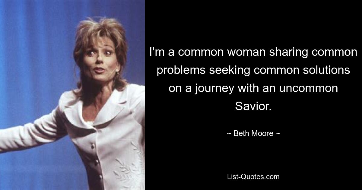 I'm a common woman sharing common problems seeking common solutions on a journey with an uncommon Savior. — © Beth Moore