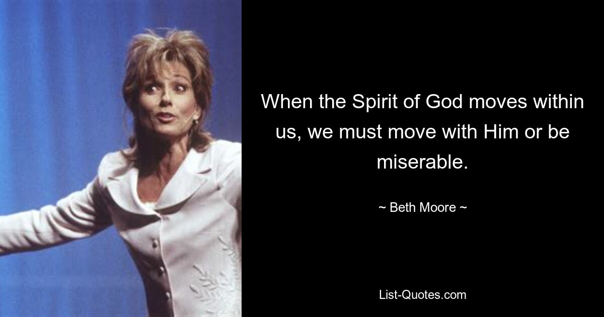 When the Spirit of God moves within us, we must move with Him or be miserable. — © Beth Moore