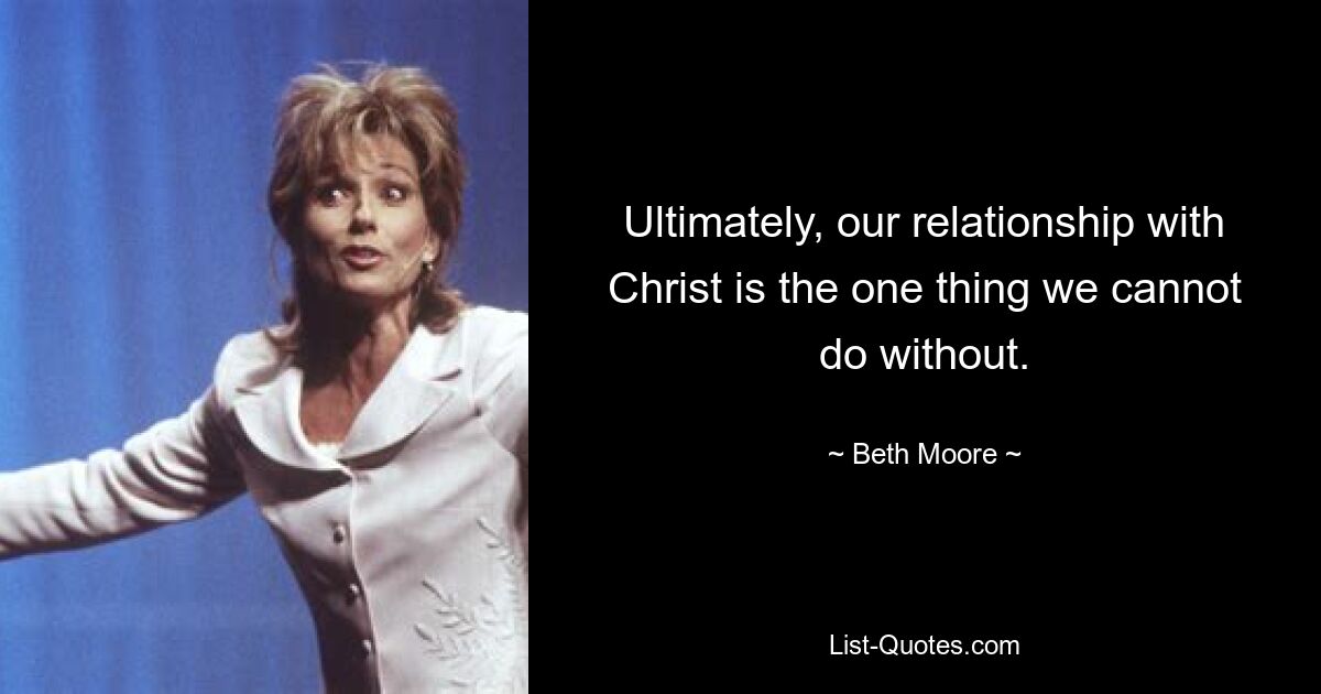 Ultimately, our relationship with Christ is the one thing we cannot do without. — © Beth Moore