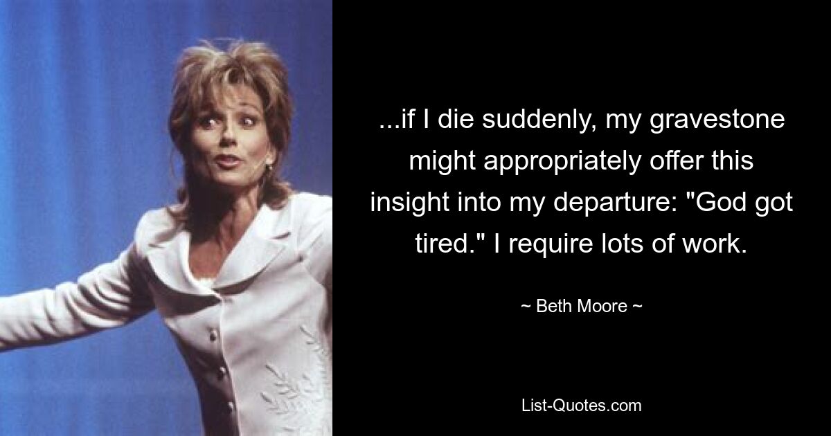 ...if I die suddenly, my gravestone might appropriately offer this insight into my departure: "God got tired." I require lots of work. — © Beth Moore