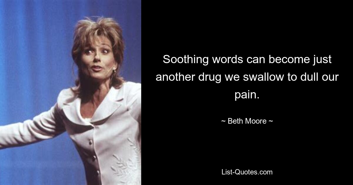 Soothing words can become just another drug we swallow to dull our pain. — © Beth Moore