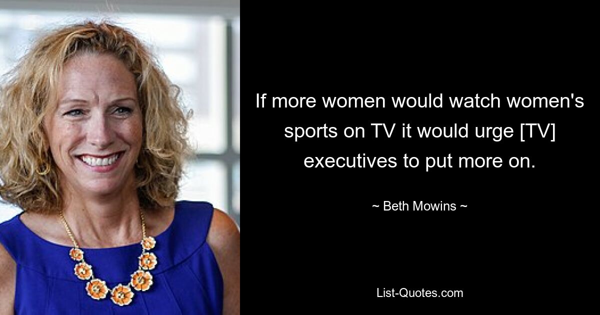 If more women would watch women's sports on TV it would urge [TV] executives to put more on. — © Beth Mowins