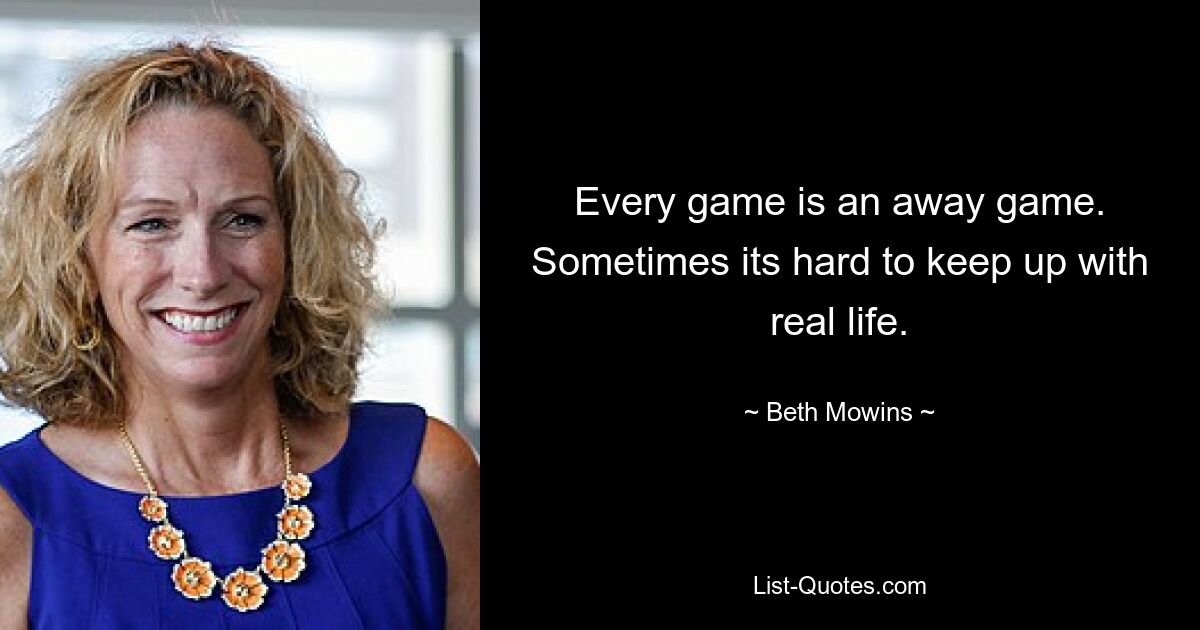 Every game is an away game. Sometimes its hard to keep up with real life. — © Beth Mowins