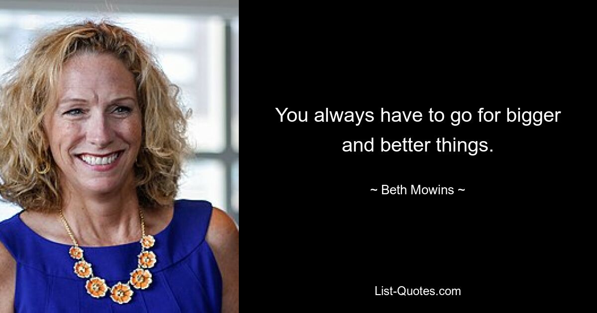 You always have to go for bigger and better things. — © Beth Mowins