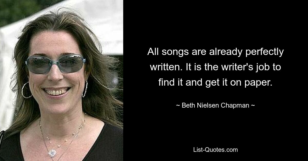 All songs are already perfectly written. It is the writer's job to find it and get it on paper. — © Beth Nielsen Chapman