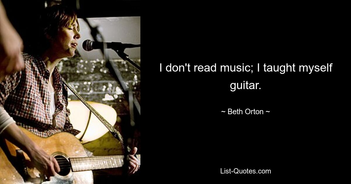 I don't read music; I taught myself guitar. — © Beth Orton