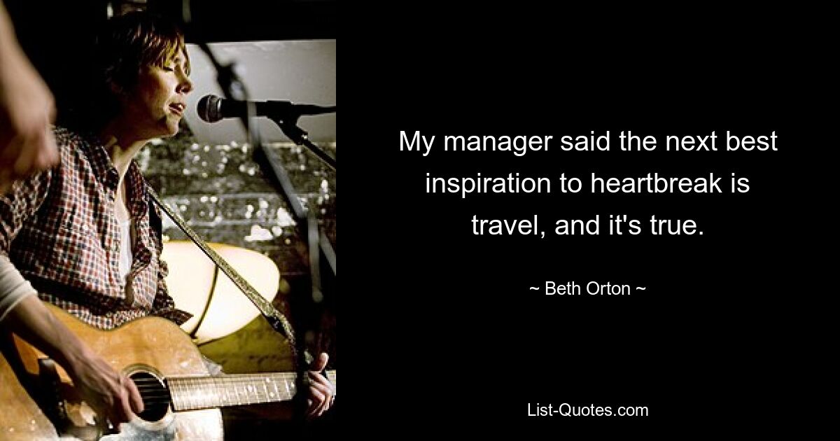 My manager said the next best inspiration to heartbreak is travel, and it's true. — © Beth Orton