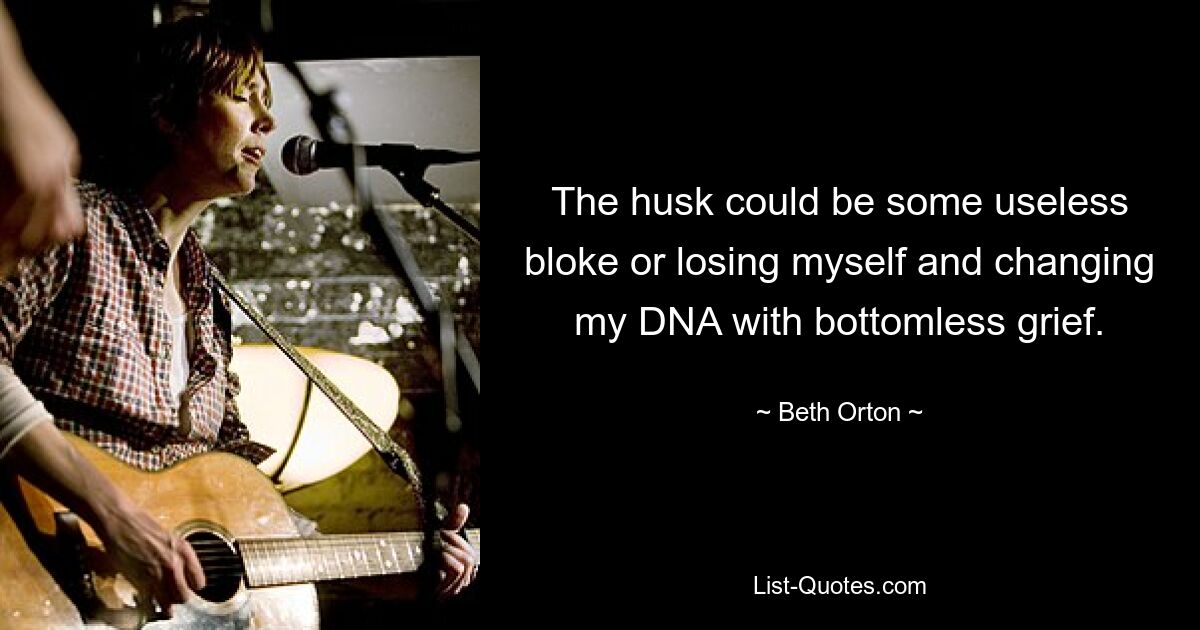 The husk could be some useless bloke or losing myself and changing my DNA with bottomless grief. — © Beth Orton