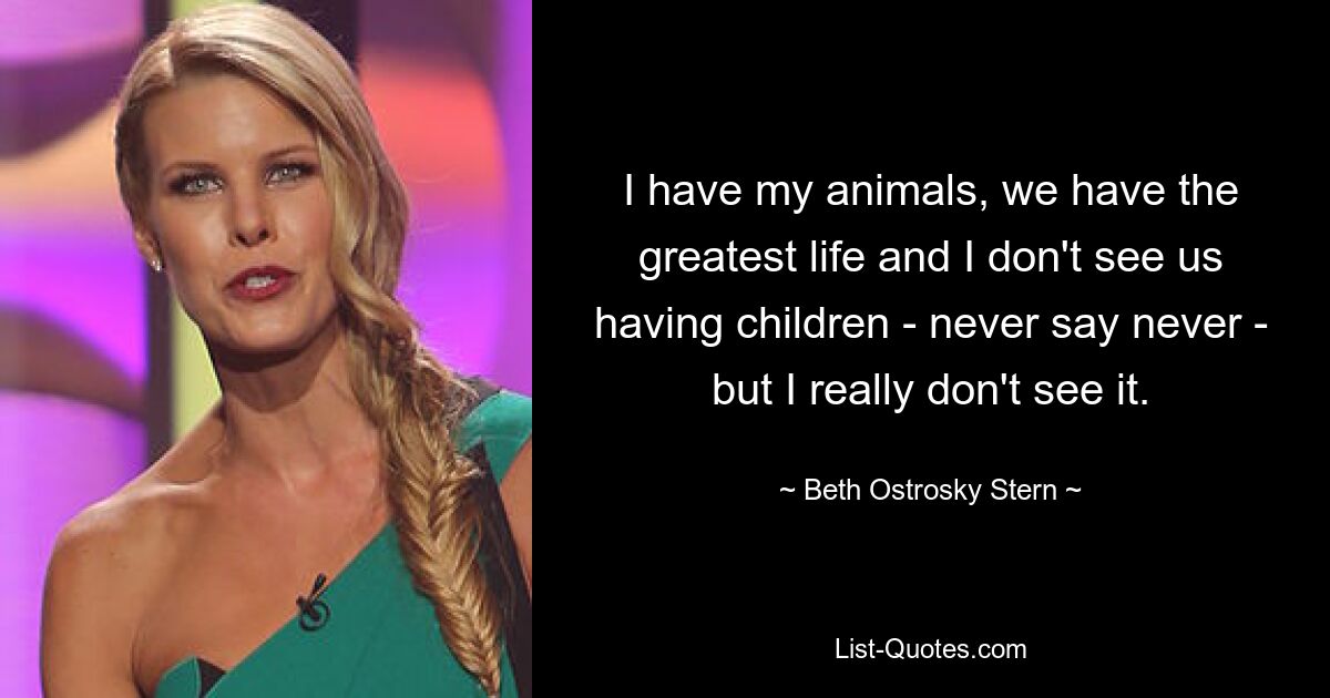 I have my animals, we have the greatest life and I don't see us having children - never say never - but I really don't see it. — © Beth Ostrosky Stern