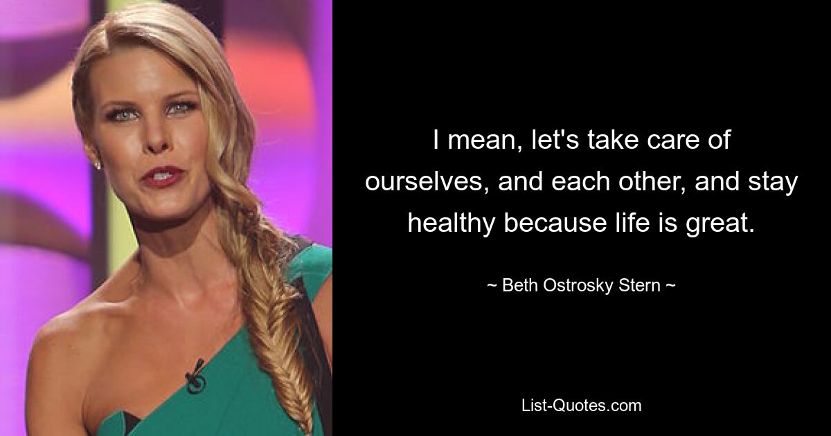 I mean, let's take care of ourselves, and each other, and stay healthy because life is great. — © Beth Ostrosky Stern