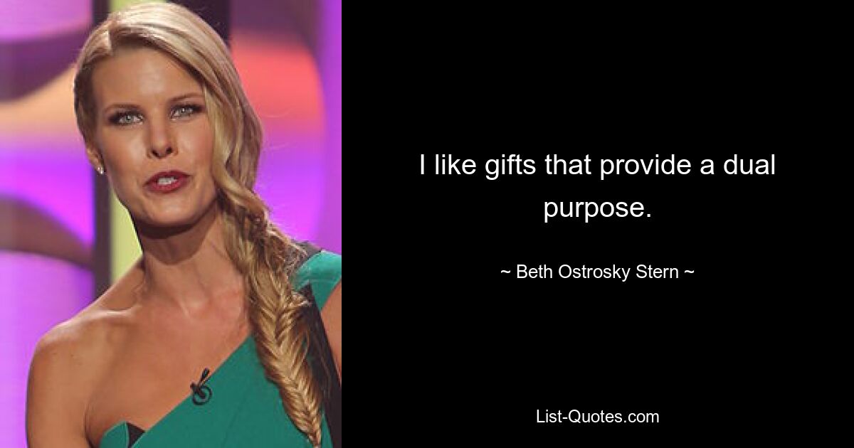 I like gifts that provide a dual purpose. — © Beth Ostrosky Stern