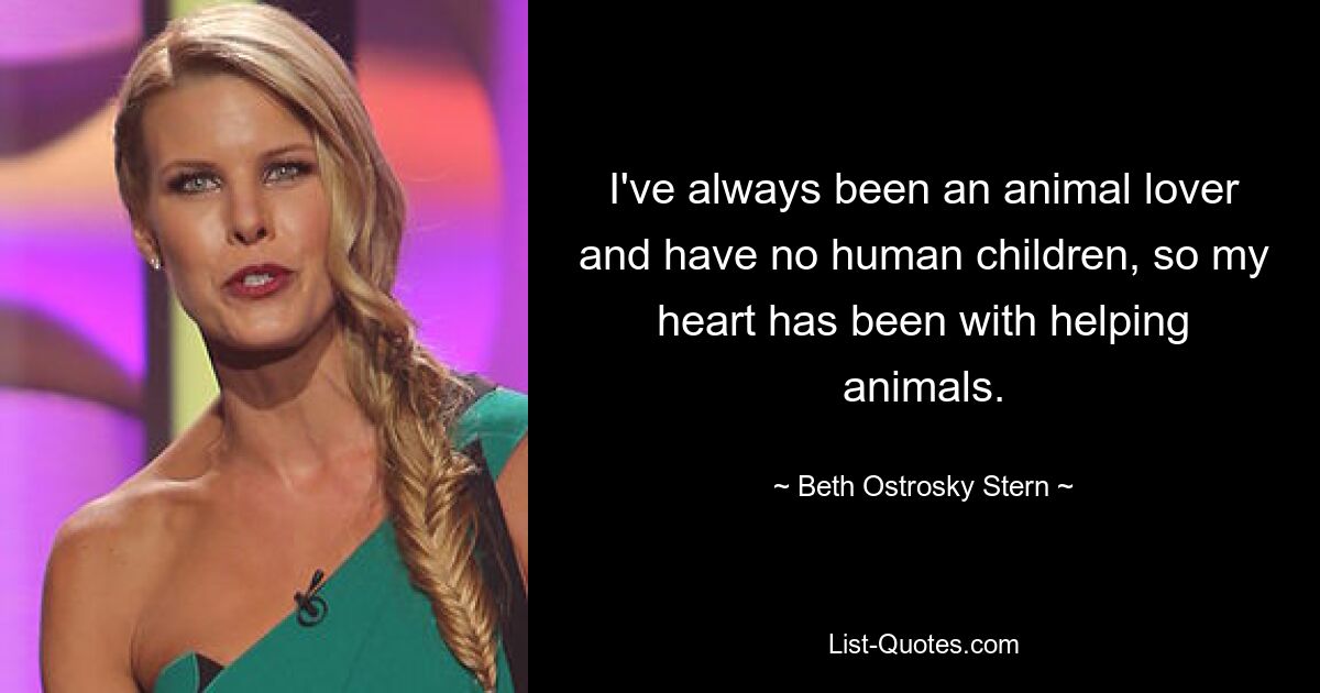 I've always been an animal lover and have no human children, so my heart has been with helping animals. — © Beth Ostrosky Stern