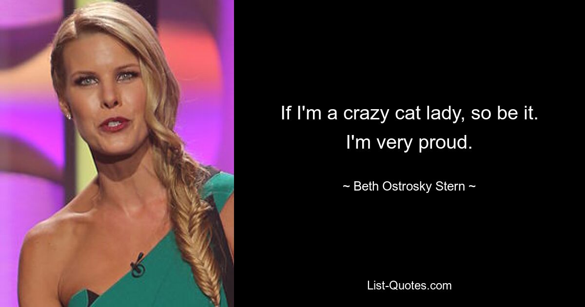 If I'm a crazy cat lady, so be it. I'm very proud. — © Beth Ostrosky Stern