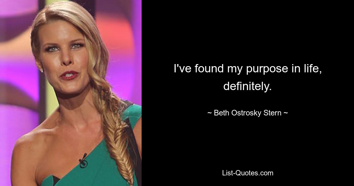 I've found my purpose in life, definitely. — © Beth Ostrosky Stern