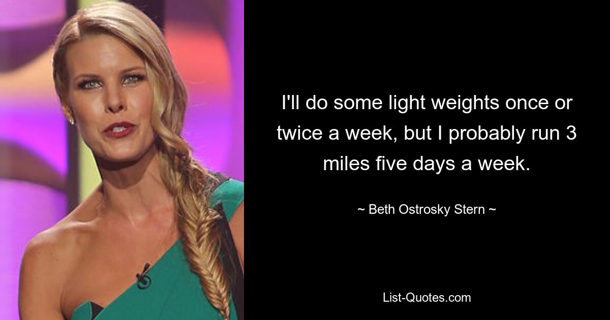 I'll do some light weights once or twice a week, but I probably run 3 miles five days a week. — © Beth Ostrosky Stern