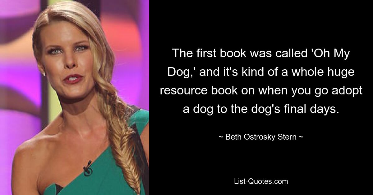 The first book was called 'Oh My Dog,' and it's kind of a whole huge resource book on when you go adopt a dog to the dog's final days. — © Beth Ostrosky Stern