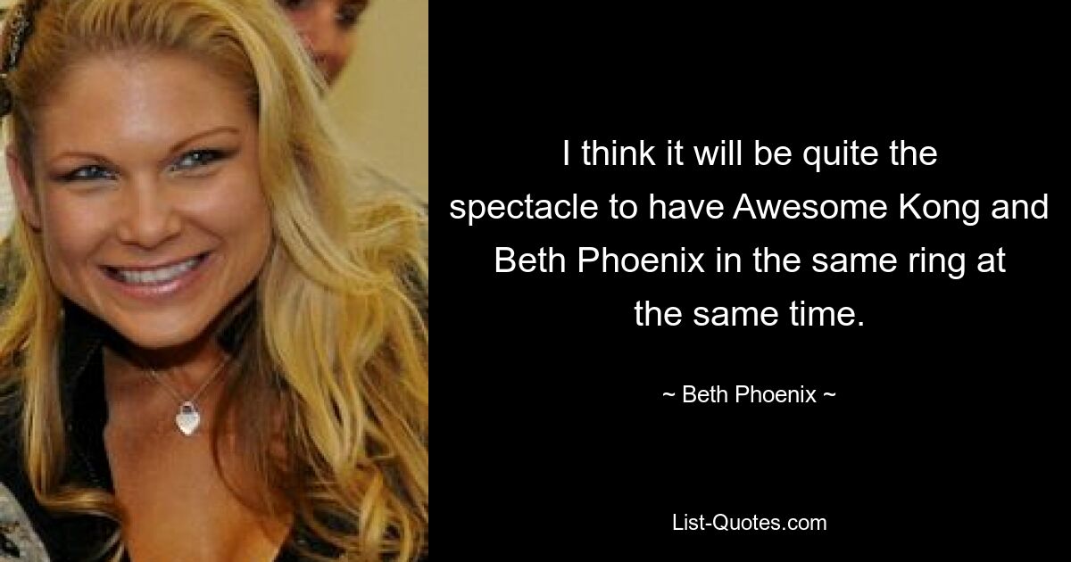 I think it will be quite the spectacle to have Awesome Kong and Beth Phoenix in the same ring at the same time. — © Beth Phoenix