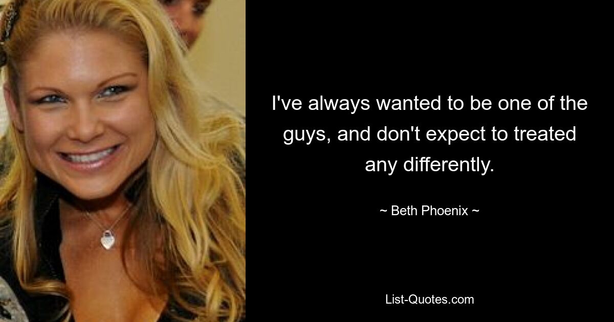 I've always wanted to be one of the guys, and don't expect to treated any differently. — © Beth Phoenix