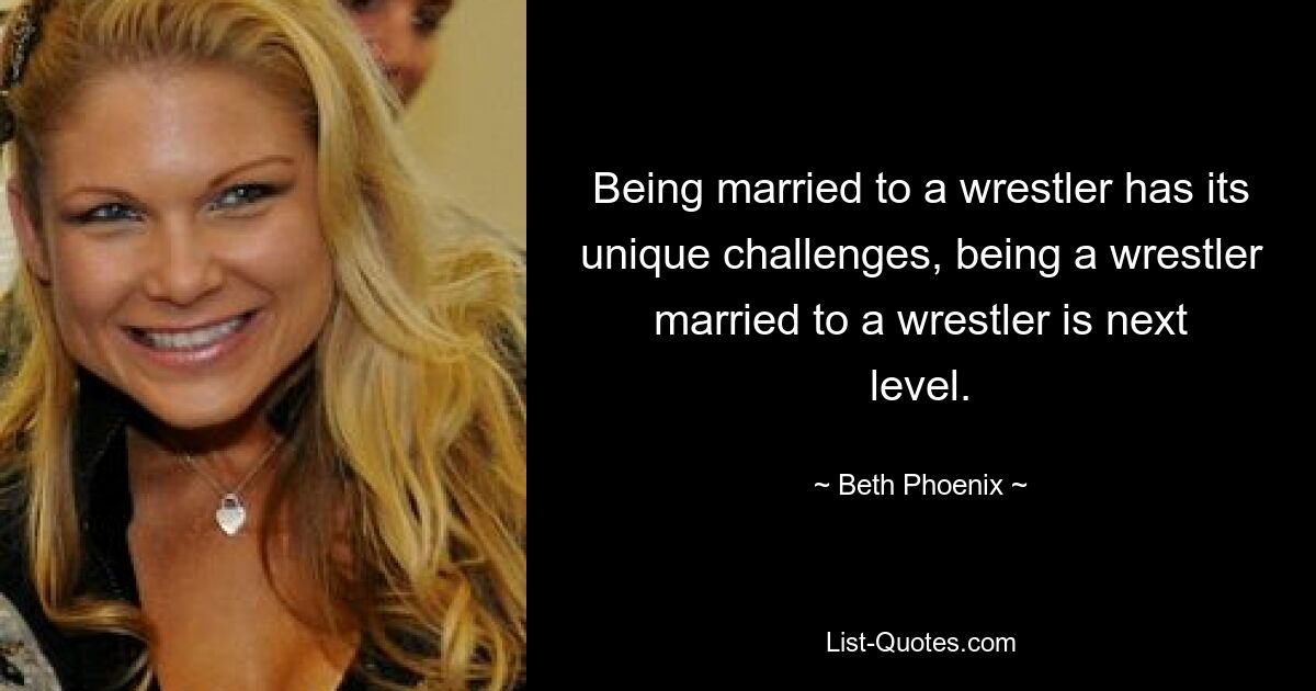 Being married to a wrestler has its unique challenges, being a wrestler married to a wrestler is next level. — © Beth Phoenix