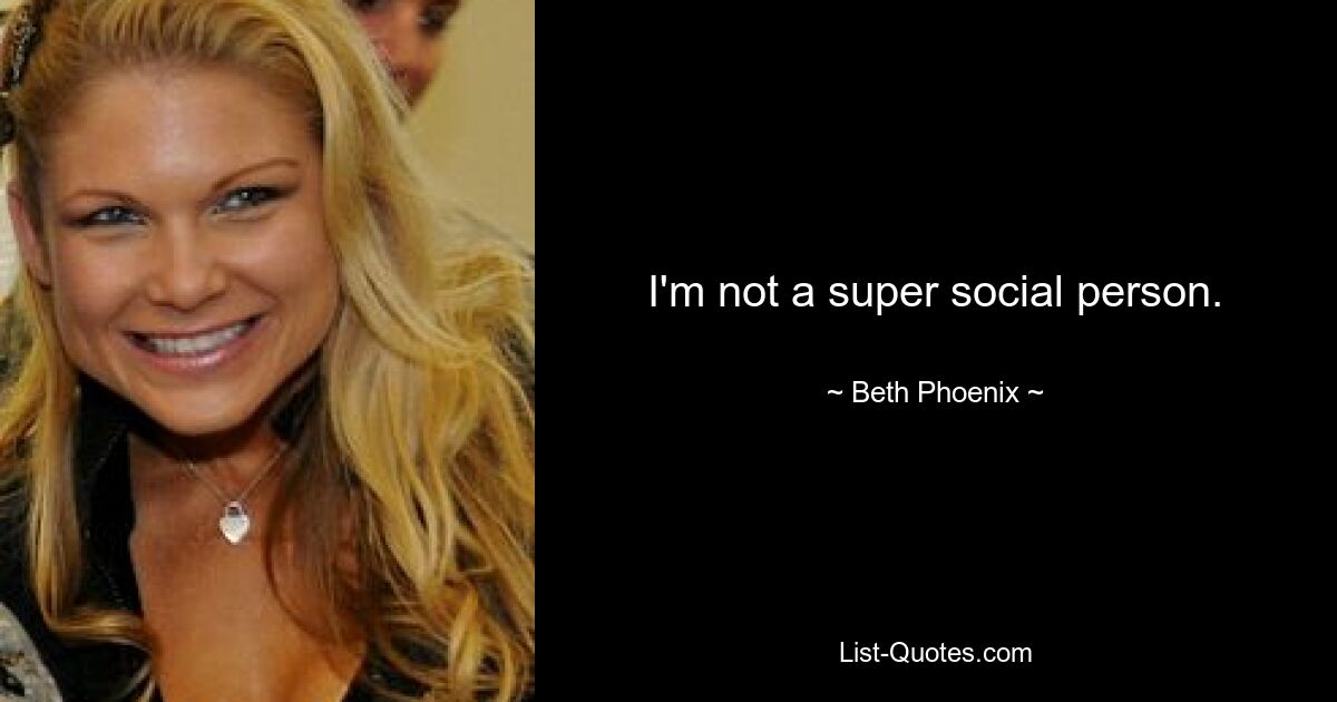 I'm not a super social person. — © Beth Phoenix