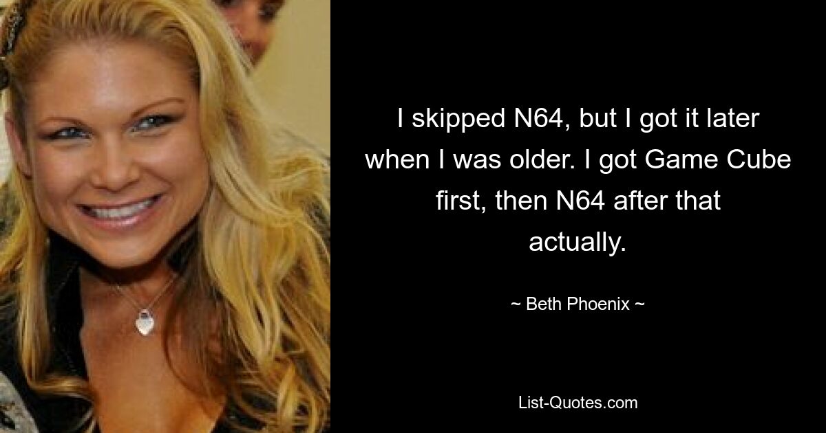 I skipped N64, but I got it later when I was older. I got Game Cube first, then N64 after that actually. — © Beth Phoenix