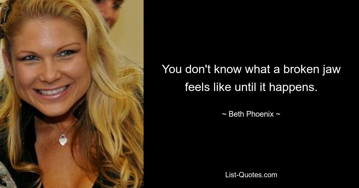 You don't know what a broken jaw feels like until it happens. — © Beth Phoenix