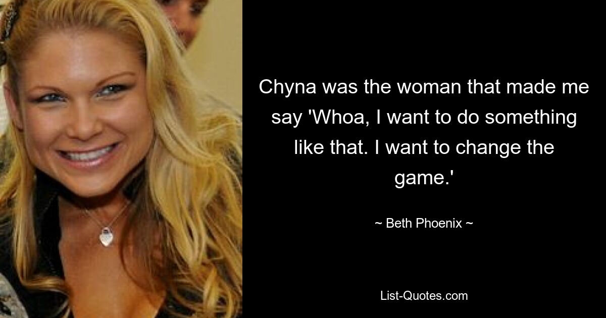 Chyna was the woman that made me say 'Whoa, I want to do something like that. I want to change the game.' — © Beth Phoenix