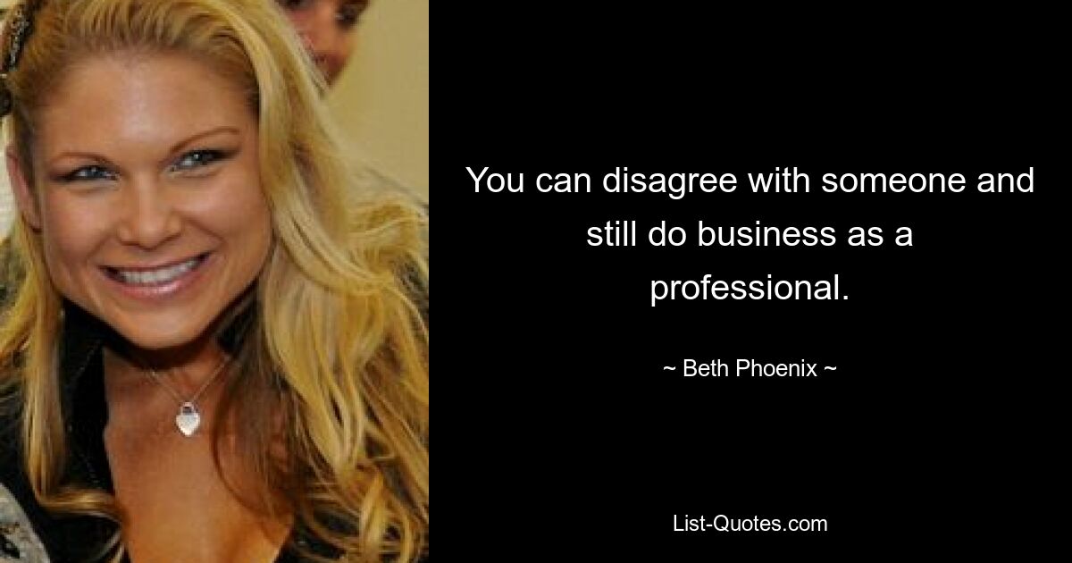 You can disagree with someone and still do business as a professional. — © Beth Phoenix