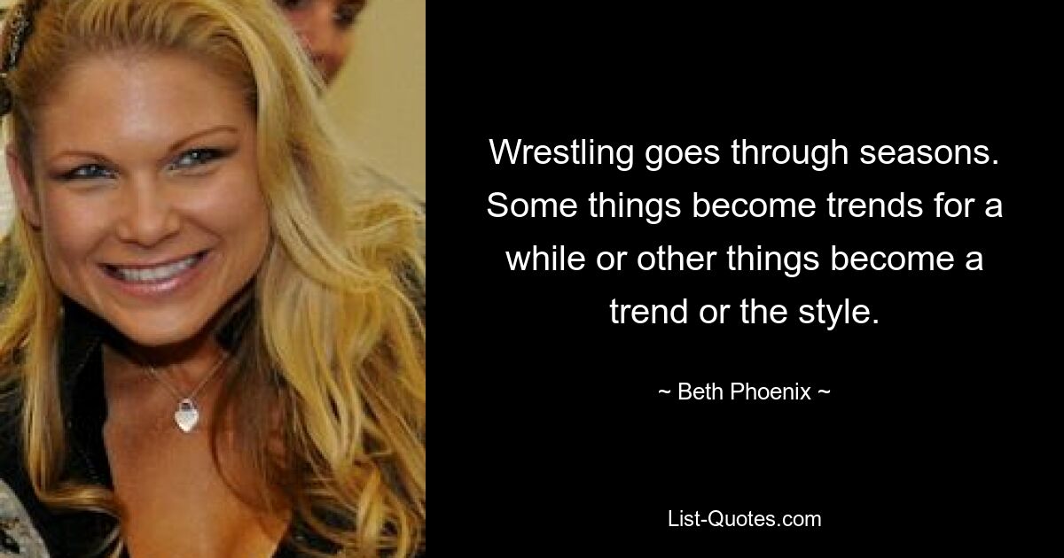 Wrestling goes through seasons. Some things become trends for a while or other things become a trend or the style. — © Beth Phoenix