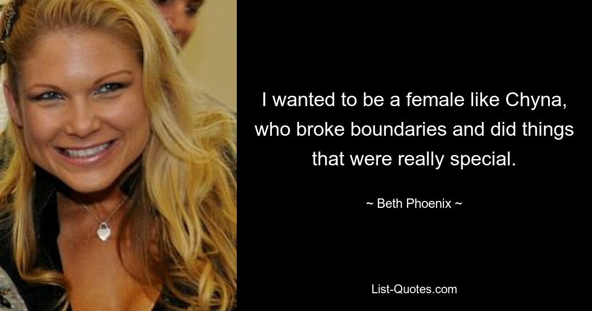 I wanted to be a female like Chyna, who broke boundaries and did things that were really special. — © Beth Phoenix