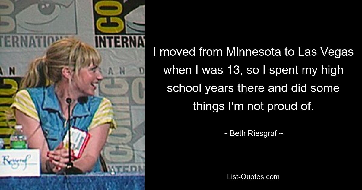 I moved from Minnesota to Las Vegas when I was 13, so I spent my high school years there and did some things I'm not proud of. — © Beth Riesgraf