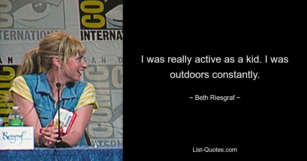 I was really active as a kid. I was outdoors constantly. — © Beth Riesgraf