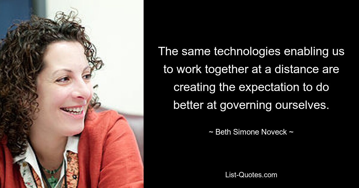 The same technologies enabling us to work together at a distance are creating the expectation to do better at governing ourselves. — © Beth Simone Noveck