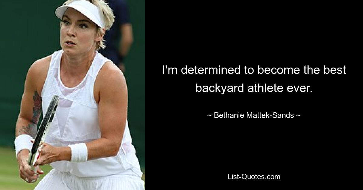 I'm determined to become the best backyard athlete ever. — © Bethanie Mattek-Sands