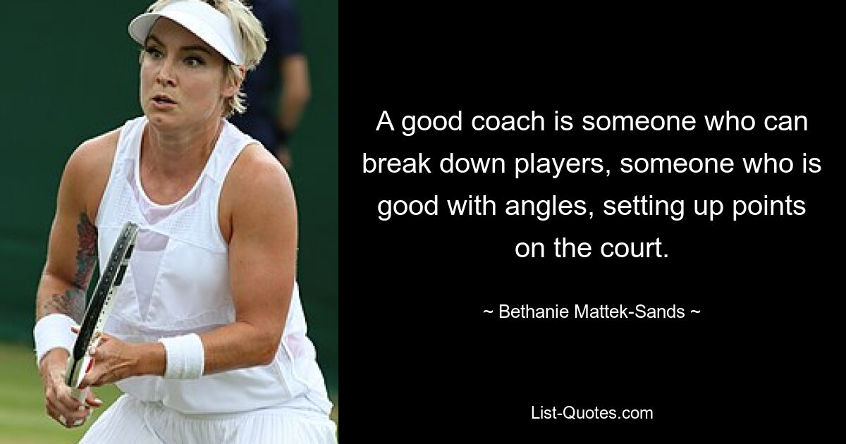 A good coach is someone who can break down players, someone who is good with angles, setting up points on the court. — © Bethanie Mattek-Sands