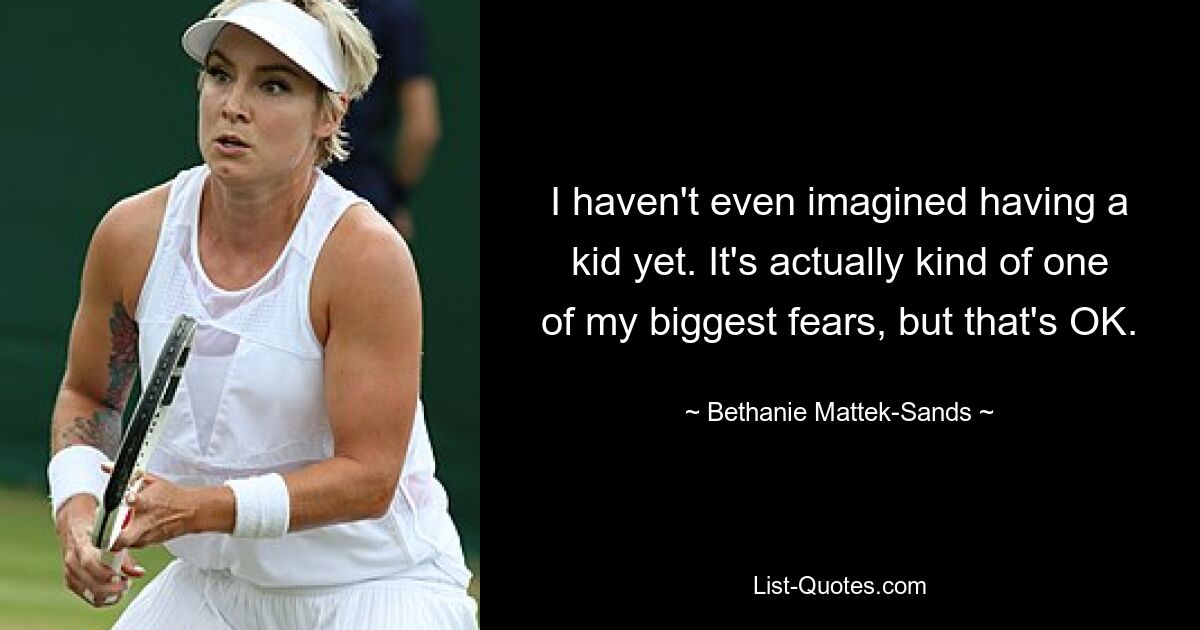 I haven't even imagined having a kid yet. It's actually kind of one of my biggest fears, but that's OK. — © Bethanie Mattek-Sands