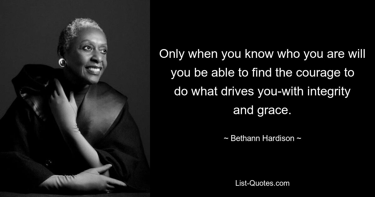 Only when you know who you are will you be able to find the courage to do what drives you-with integrity and grace. — © Bethann Hardison