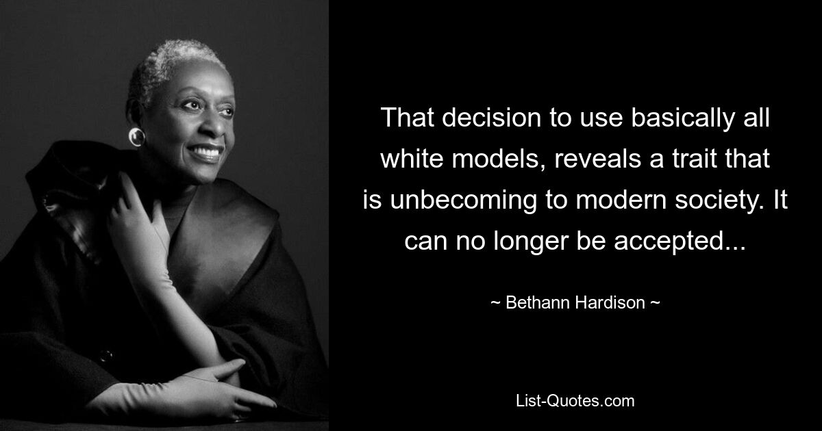 That decision to use basically all white models, reveals a trait that is unbecoming to modern society. It can no longer be accepted... — © Bethann Hardison