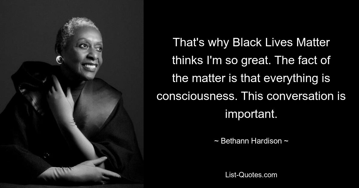 That's why Black Lives Matter thinks I'm so great. The fact of the matter is that everything is consciousness. This conversation is important. — © Bethann Hardison