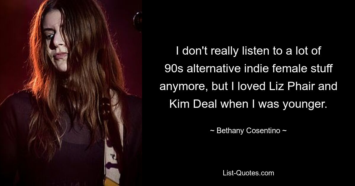 I don't really listen to a lot of 90s alternative indie female stuff anymore, but I loved Liz Phair and Kim Deal when I was younger. — © Bethany Cosentino