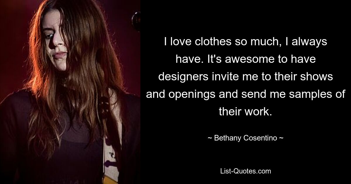 I love clothes so much, I always have. It's awesome to have designers invite me to their shows and openings and send me samples of their work. — © Bethany Cosentino