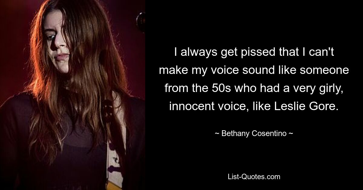 I always get pissed that I can't make my voice sound like someone from the 50s who had a very girly, innocent voice, like Leslie Gore. — © Bethany Cosentino