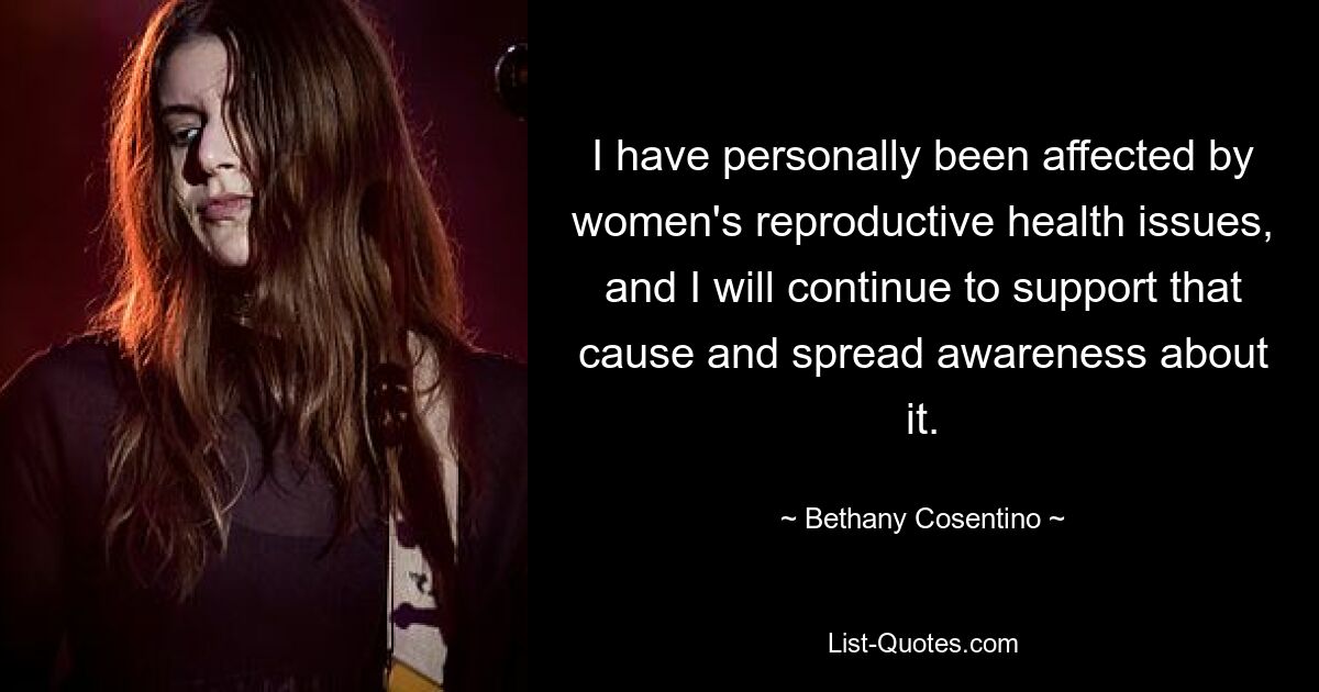 I have personally been affected by women's reproductive health issues, and I will continue to support that cause and spread awareness about it. — © Bethany Cosentino