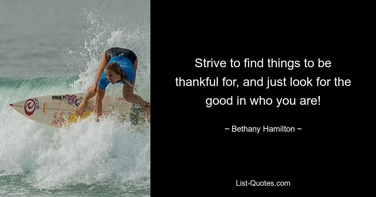 Strive to find things to be thankful for, and just look for the good in who you are! — © Bethany Hamilton